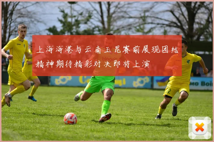 上海海港与云南玉昆赛前展现团结精神期待精彩对决即将上演
