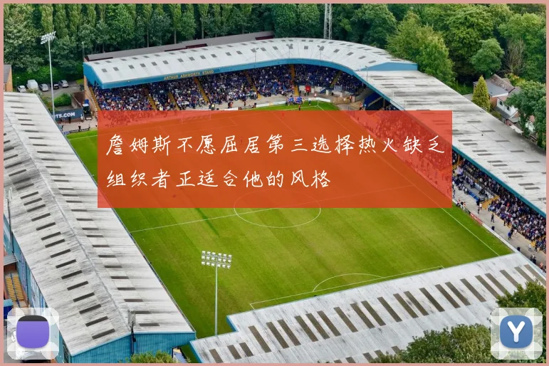 詹姆斯不愿屈居第三选择热火缺乏组织者正适合他的风格